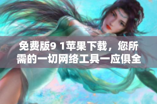 免费版9 1苹果下载，您所需的一切网络工具一应俱全