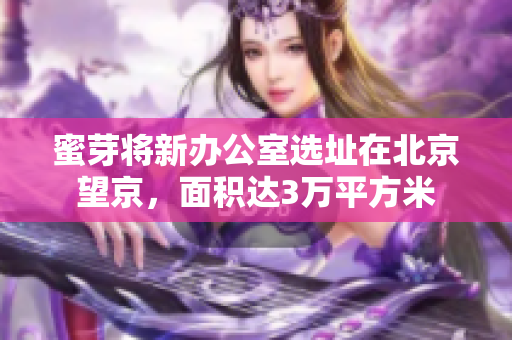 蜜芽将新办公室选址在北京望京，面积达3万平方米
