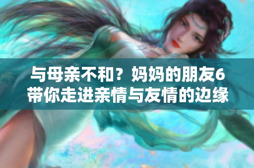 与母亲不和？妈妈的朋友6带你走进亲情与友情的边缘