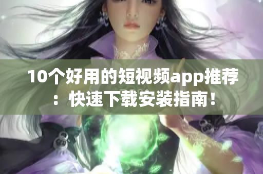 10个好用的短视频app推荐：快速下载安装指南！