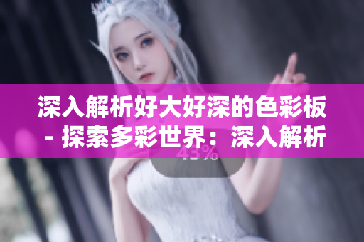 深入解析好大好深的色彩板 - 探索多彩世界：深入解析色彩板