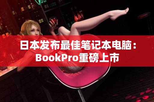 日本发布最佳笔记本电脑：BookPro重磅上市