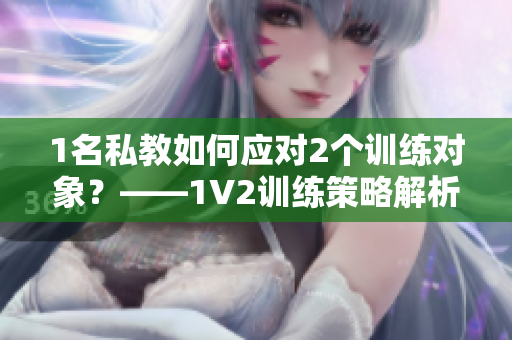 1名私教如何应对2个训练对象？——1V2训练策略解析