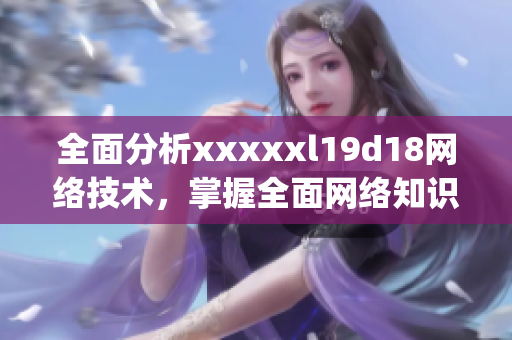 全面分析xxxxxl19d18网络技术，掌握全面网络知识)