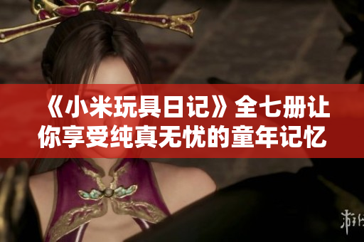 《小米玩具日记》全七册让你享受纯真无忧的童年记忆