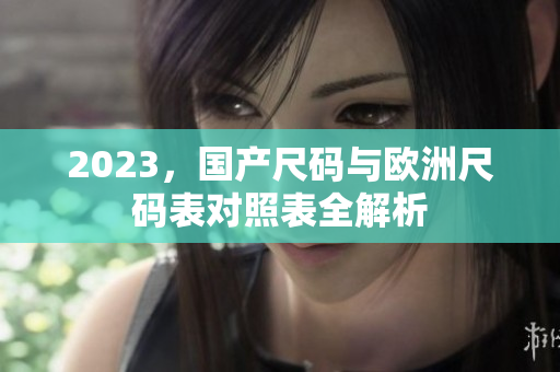 2023，国产尺码与欧洲尺码表对照表全解析