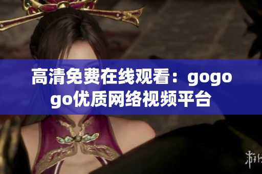 高清免费在线观看：gogogo优质网络视频平台