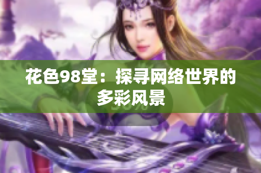 花色98堂：探寻网络世界的多彩风景