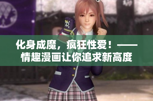 化身成魔，疯狂性爱！——情趣漫画让你追求新高度