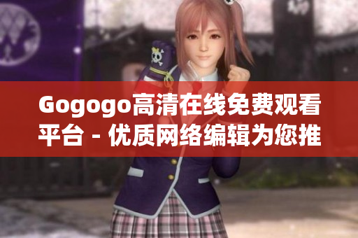Gogogo高清在线免费观看平台 - 优质网络编辑为您推荐