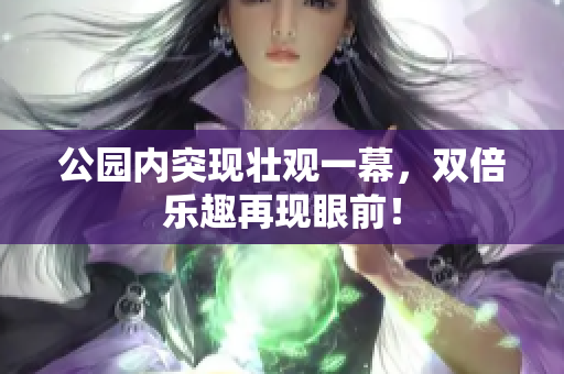 公园内突现壮观一幕，双倍乐趣再现眼前！