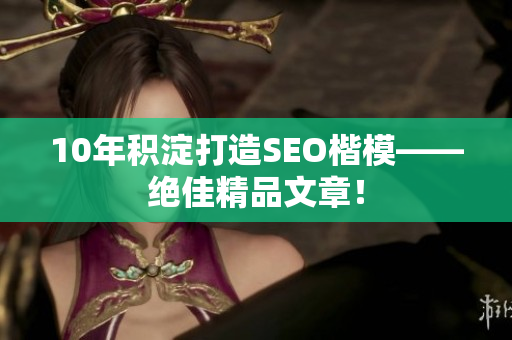 10年积淀打造SEO楷模——绝佳精品文章！
