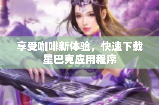 享受咖啡新体验，快速下载星巴克应用程序
