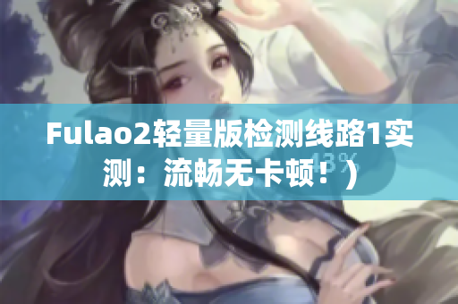 Fulao2轻量版检测线路1实测：流畅无卡顿！)