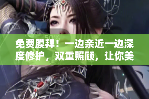 免费膜拜！一边亲近一边深度修护，双重照顾，让你美得自信