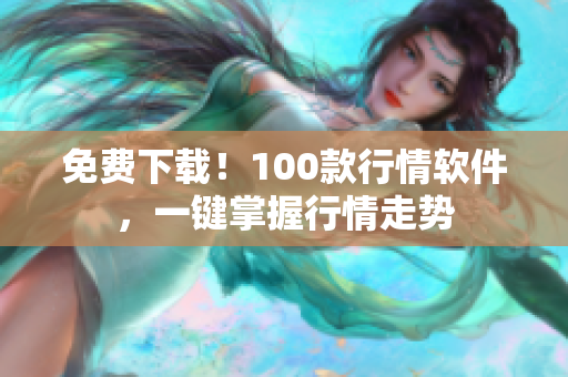 免费下载！100款行情软件，一键掌握行情走势
