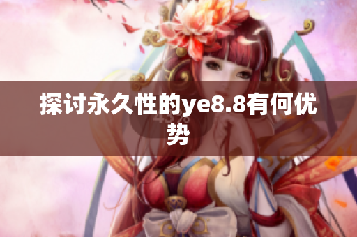 探讨永久性的ye8.8有何优势