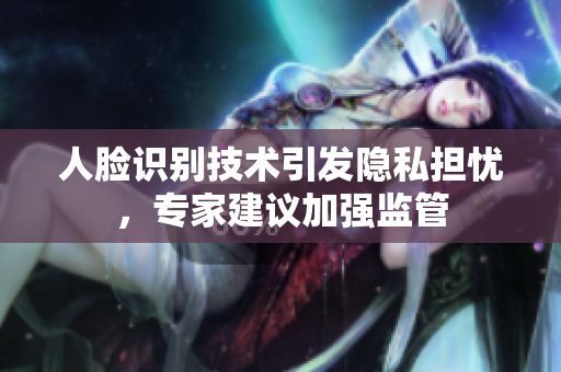 人脸识别技术引发隐私担忧，专家建议加强监管
