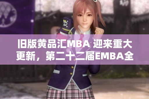 旧版黄品汇MBA 迎来重大更新，第二十二届EMBA全新升级后重磅上线