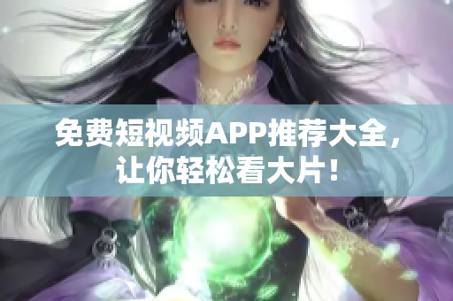 免费短视频APP推荐大全，让你轻松看大片！
