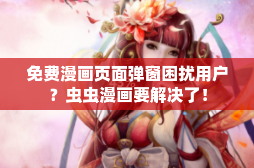 免费漫画页面弹窗困扰用户？虫虫漫画要解决了！