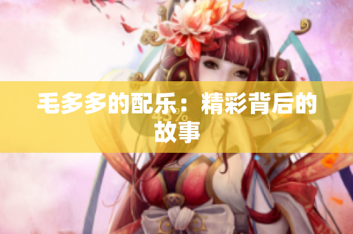 毛多多的配乐：精彩背后的故事