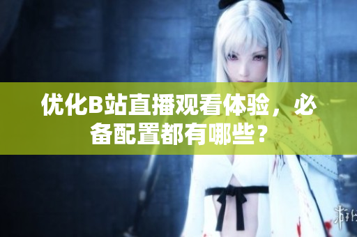 优化B站直播观看体验，必备配置都有哪些？