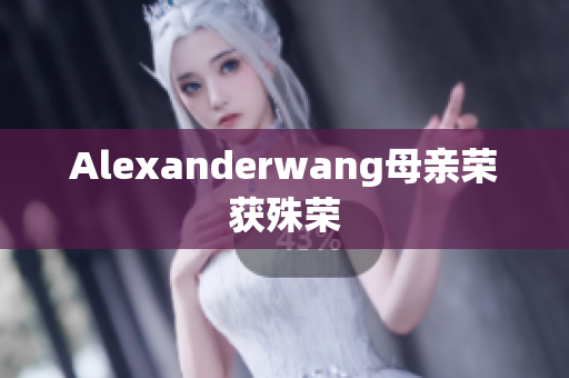 Alexanderwang母亲荣获殊荣