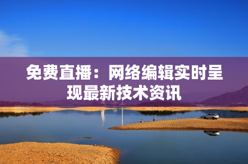 免费直播：网络编辑实时呈现最新技术资讯