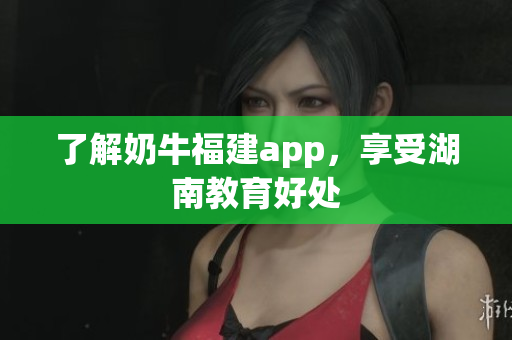 了解奶牛福建app，享受湖南教育好处