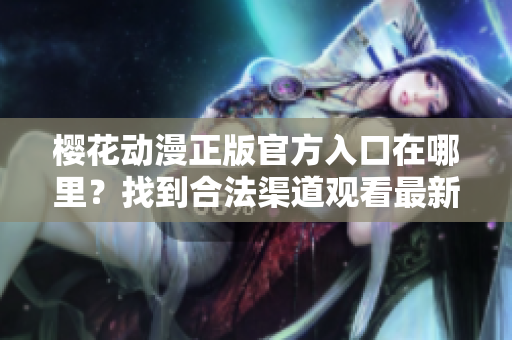 樱花动漫正版官方入口在哪里？找到合法渠道观看最新动画！