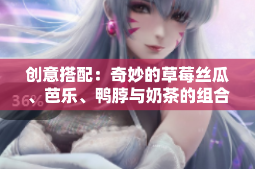 创意搭配：奇妙的草莓丝瓜、芭乐、鸭脖与奶茶的组合