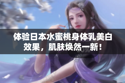 体验日本水蜜桃身体乳美白效果，肌肤焕然一新！