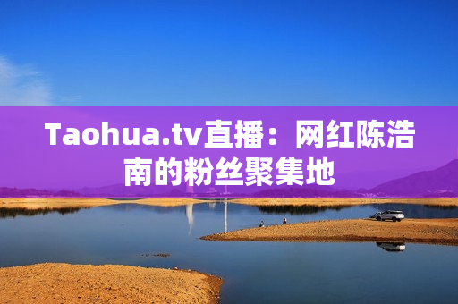 Taohua.tv直播：网红陈浩南的粉丝聚集地