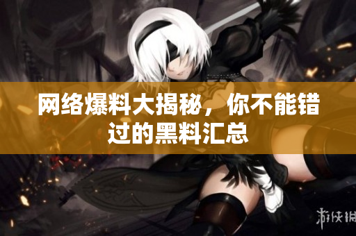 网络爆料大揭秘，你不能错过的黑料汇总