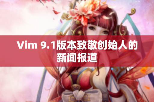 Vim 9.1版本致敬创始人的新闻报道