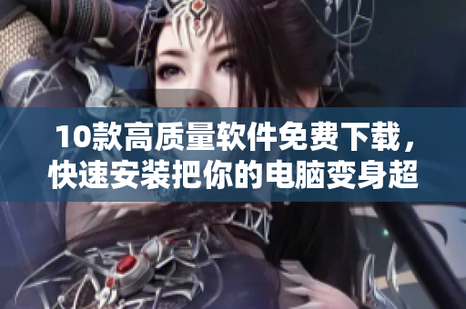 10款高质量软件免费下载，快速安装把你的电脑变身超人！
