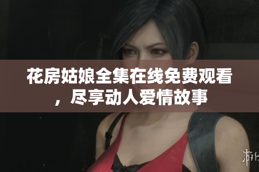 花房姑娘全集在线免费观看，尽享动人爱情故事