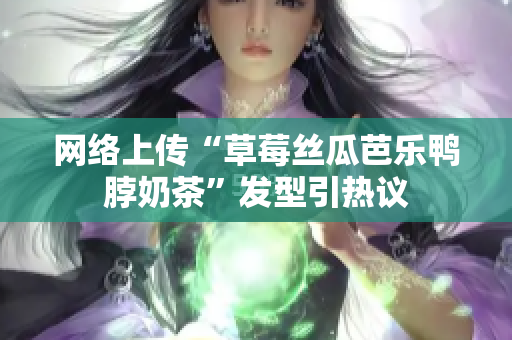 网络上传“草莓丝瓜芭乐鸭脖奶茶”发型引热议