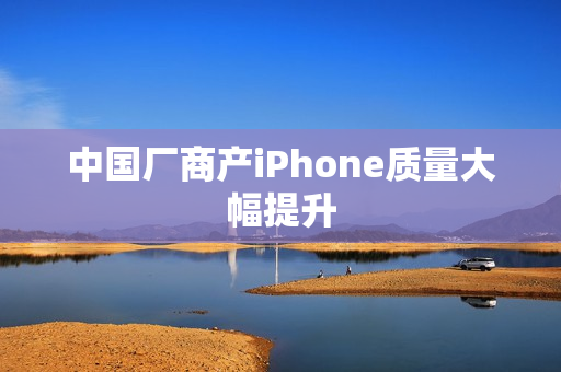 中国厂商产iPhone质量大幅提升