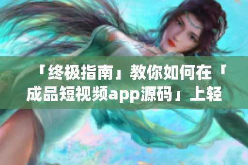 「终极指南」教你如何在「成品短视频app源码」上轻松创业，获得成功！