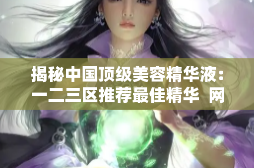揭秘中国顶级美容精华液：一二三区推荐最佳精华  网络编辑专家评析