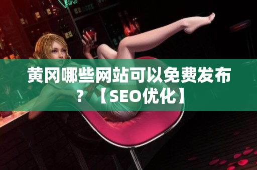 黄冈哪些网站可以免费发布？【SEO优化】