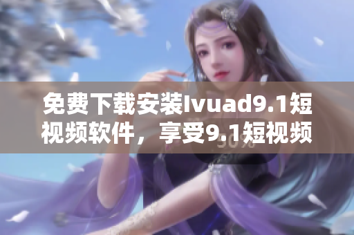 免费下载安装Ivuad9.1短视频软件，享受9.1短视频无限畅玩！