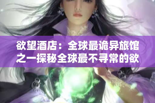 欲望酒店：全球最诡异旅馆之一探秘全球最不寻常的欲望酒店