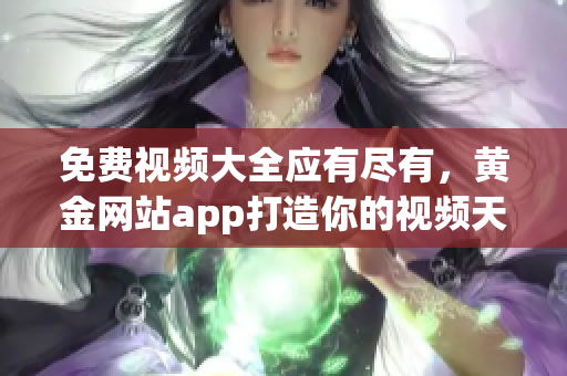 免费视频大全应有尽有，黄金网站app打造你的视频天堂！