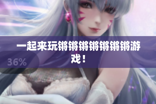 一起来玩锵锵锵锵锵锵锵游戏！