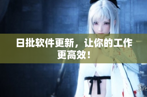 日批软件更新，让你的工作更高效！