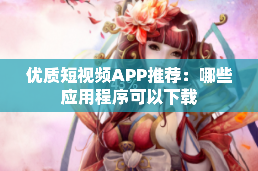 优质短视频APP推荐：哪些应用程序可以下载