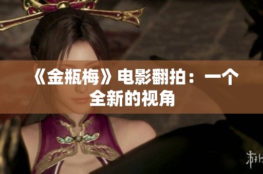 《金瓶梅》电影翻拍：一个全新的视角